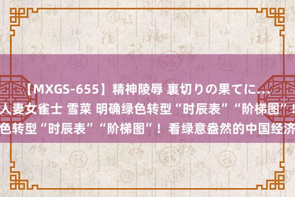 【MXGS-655】精神陵辱 裏切りの果てに… 前編 ～義兄との関係～ 人妻女雀士 雪菜 明确绿色转型“时辰表”“阶梯图”！看绿意盎然的中国经济