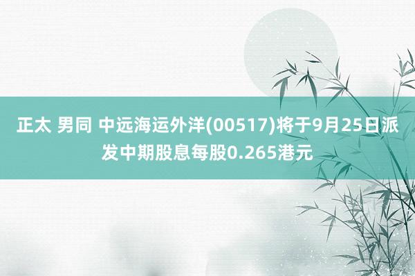 正太 男同 中远海运外洋(00517)将于9月25日派发中期