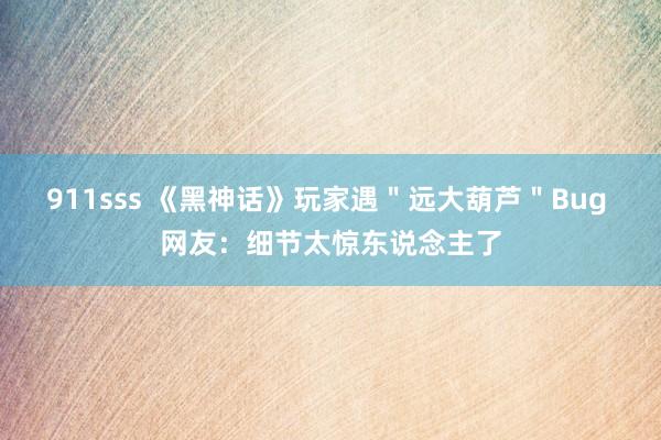 911sss 《黑神话》玩家遇＂远大葫芦＂Bug 网友：细节