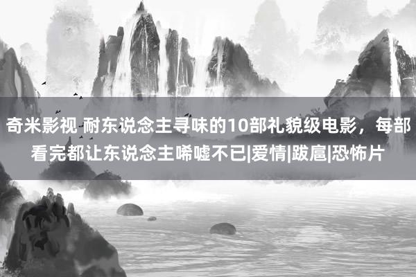 奇米影视 耐东说念主寻味的10部礼貌级电影，每部看完都让东说念主唏嘘不已|爱情|跋扈|恐怖片