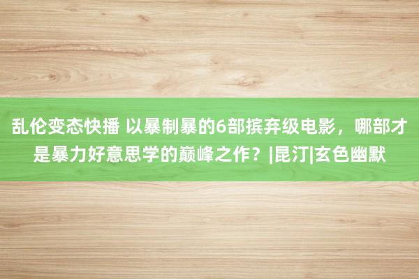 乱伦变态快播 以暴制暴的6部摈弃级电影，哪部才是暴力好意思学的巅峰之作？|昆汀|玄色幽默