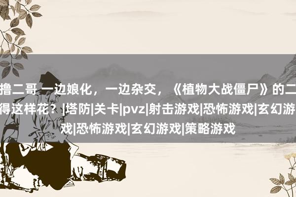 撸二哥 一边娘化，一边杂交，《植物大战僵尸》的二创圈原本玩得这样花？|塔防|关卡|pvz|射击游戏|恐怖游戏|玄幻游戏|策略游戏