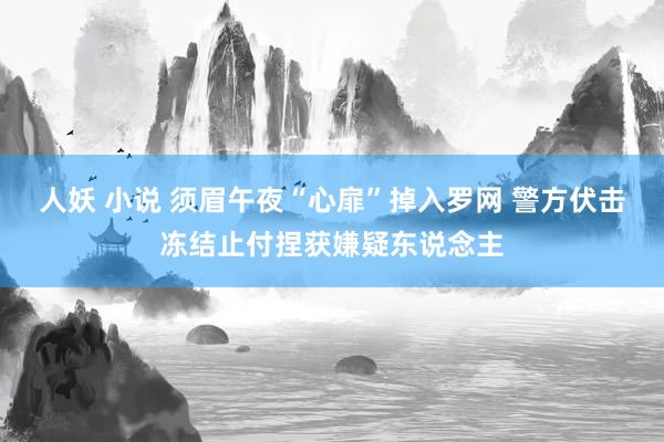 人妖 小说 须眉午夜“心扉”掉入罗网 警方伏击冻结止付捏获嫌疑东说念主