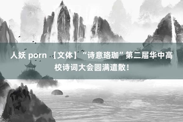 人妖 porn 【文体】“诗意珞珈”第二届华中高校诗词大会圆满遣散！