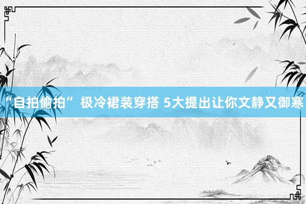 “自拍偷拍” 极冷裙装穿搭 5大提出让你文静又御寒