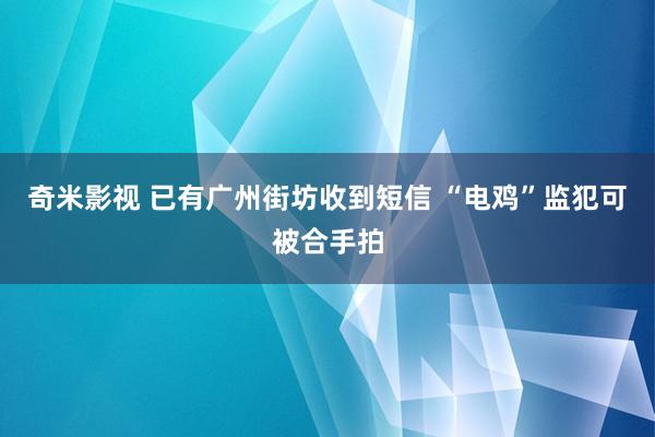 奇米影视 已有广州街坊收到短信 “电鸡”监犯可被合手拍