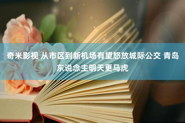 奇米影视 从市区到新机场有望怒放城际公交 青岛东说念主明天更马虎