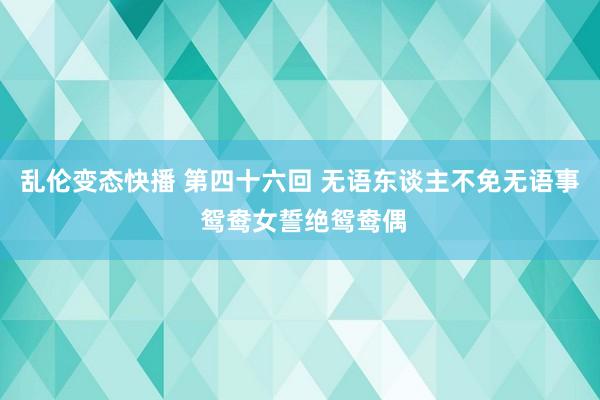 乱伦变态快播 第四十六回 无语东谈主不免无语事 鸳鸯女誓绝鸳鸯偶