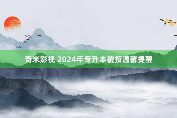 奇米影视 2024年专升本覆按温馨提醒