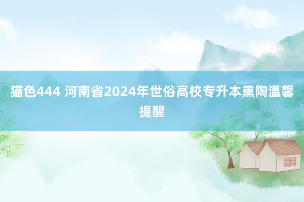 猫色444 河南省2024年世俗高校专升本熏陶温馨提醒