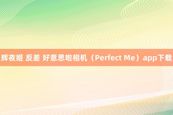 辉夜姬 反差 好意思啦相机（Perfect Me）app下载