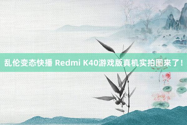 乱伦变态快播 Redmi K40游戏版真机实拍图来了！