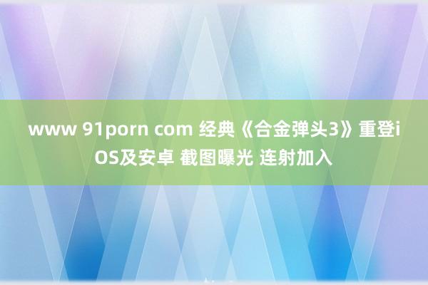 www 91porn com 经典《合金弹头3》重登iOS及安卓 截图曝光 连射加入