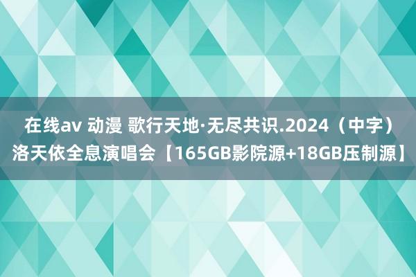 在线av 动漫 歌行天地·无尽共识.2024（中字）洛天依全息演唱会【165GB影院源+18GB压制源】