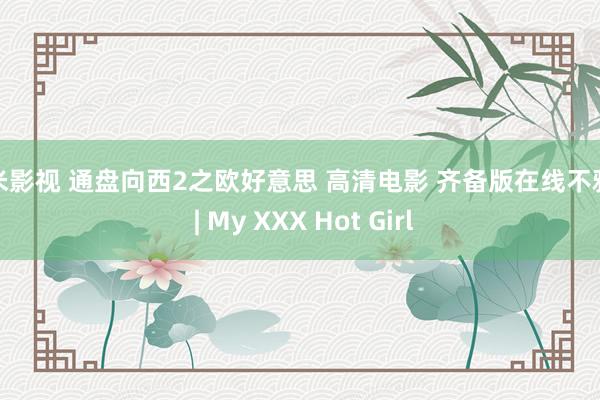 奇米影视 通盘向西2之欧好意思 高清电影 齐备版在线不雅看 | My XXX Hot Girl