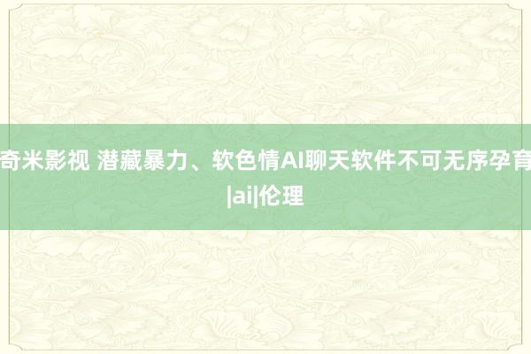 奇米影视 潜藏暴力、软色情AI聊天软件不可无序孕育|ai|伦理