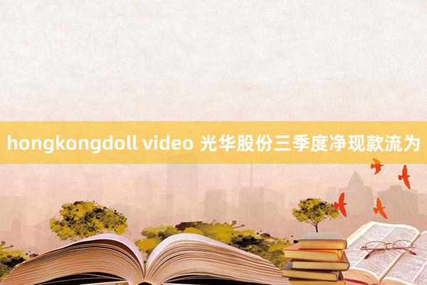 hongkongdoll video 光华股份三季度净现款流为