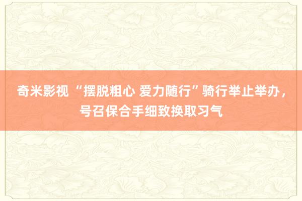 奇米影视 “摆脱粗心 爱力随行”骑行举止举办，号召保合手细致换取习气