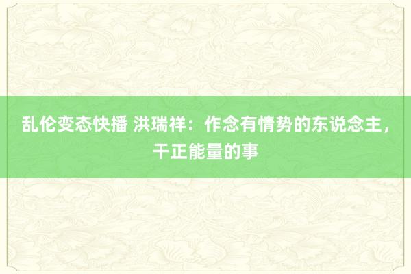 乱伦变态快播 洪瑞祥：作念有情势的东说念主，干正能量的事