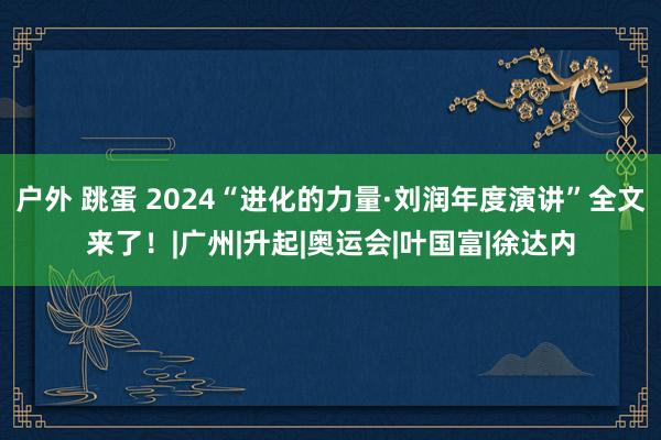 户外 跳蛋 2024“进化的力量·刘润年度演讲”全文来了！|广州|升起|奥运会|叶国富|徐达内