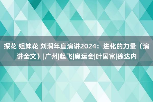 探花 姐妹花 刘润年度演讲2024：进化的力量（演讲全文）|广州|起飞|奥运会|叶国富|徐达内