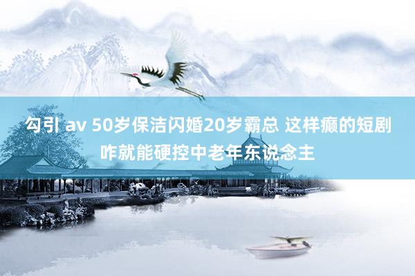 勾引 av 50岁保洁闪婚20岁霸总 这样癫的短剧咋就能硬控中老年东说念主