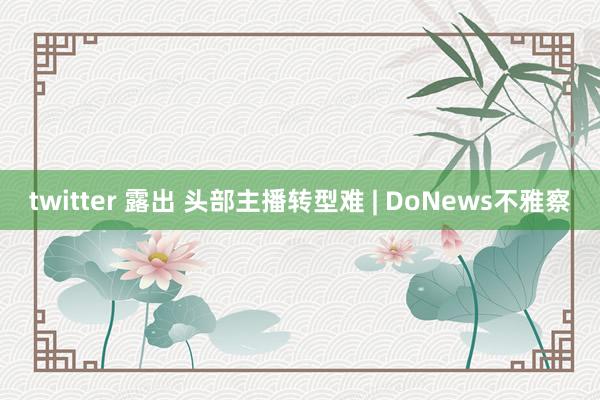 twitter 露出 头部主播转型难 | DoNews不雅察