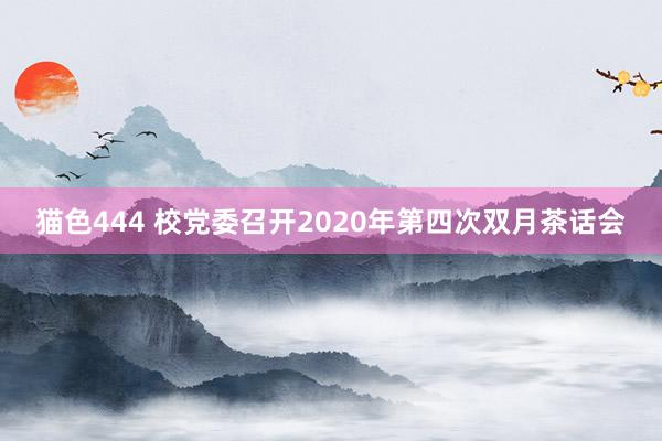 猫色444 校党委召开2020年第四次双月茶话会