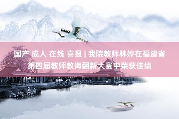 国产 成人 在线 喜报 | 我院教师林婷在福建省第四届教师教诲翻新大赛中荣获佳绩