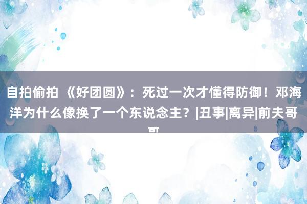 自拍偷拍 《好团圆》：死过一次才懂得防御！邓海洋为什么像换了