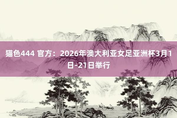 猫色444 官方：2026年澳大利亚女足亚洲杯3月1日-21