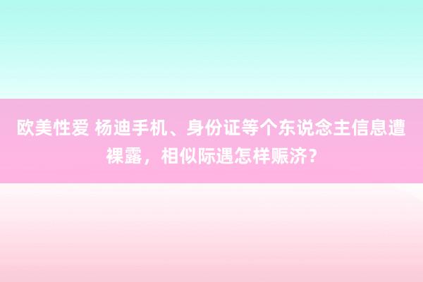 欧美性爱 杨迪手机、身份证等个东说念主信息遭裸露，相似际遇怎