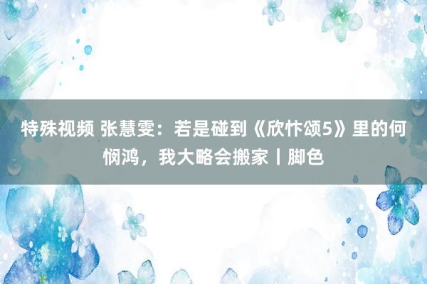 特殊视频 张慧雯：若是碰到《欣忭颂5》里的何悯鸿，我大略会搬