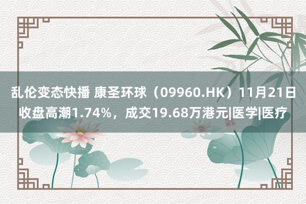 乱伦变态快播 康圣环球（09960.HK）11月21日收盘高潮1.74%，成交19.68万港元|医学|医疗