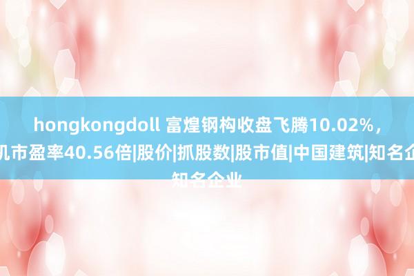 hongkongdoll 富煌钢构收盘飞腾10.02%，转机市盈率40.56倍|股价|抓股数|股市值|中国建筑|知名企业