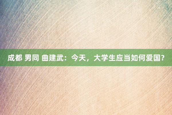 成都 男同 曲建武：今天，大学生应当如何爱国？