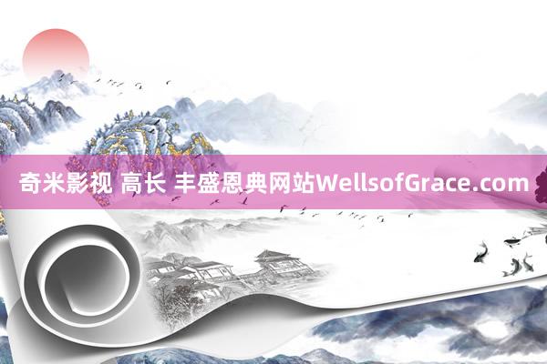 奇米影视 高长 丰盛恩典网站WellsofGrace.com