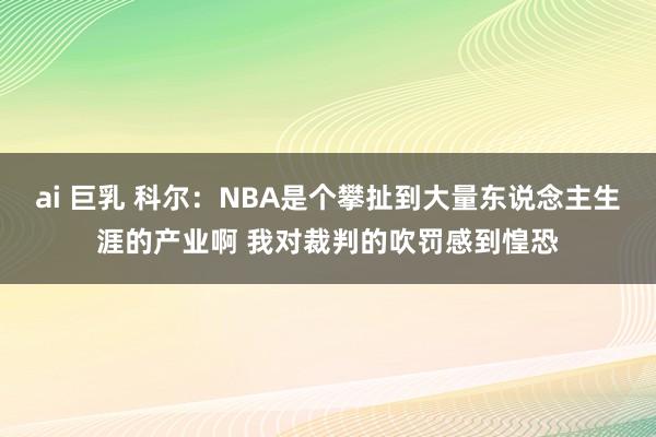 ai 巨乳 科尔：NBA是个攀扯到大量东说念主生涯的产业啊 我对裁判的吹罚感到惶恐