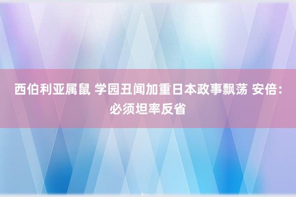 西伯利亚属鼠 学园丑闻加重日本政事飘荡 安倍：必须坦率反省