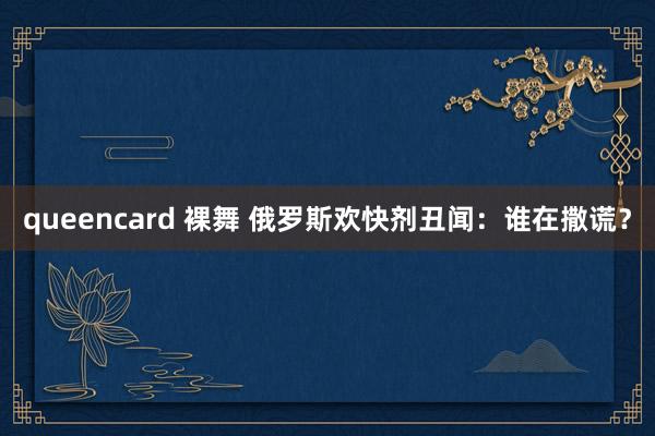 queencard 裸舞 俄罗斯欢快剂丑闻：谁在撒谎？