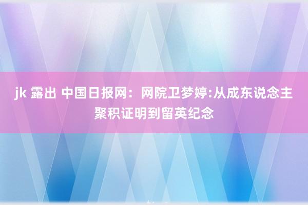 jk 露出 中国日报网：网院卫梦婷:从成东说念主聚积证明到留