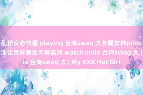 乱伦变态快播 playing 台湾swag 大长腿女神pri