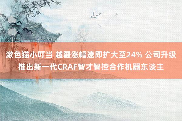 激色猫小叮当 越疆涨幅速即扩大至24% 公司升级推出新一代C
